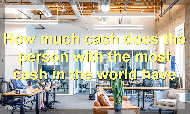 How much cash does the person with the most cash in the world have