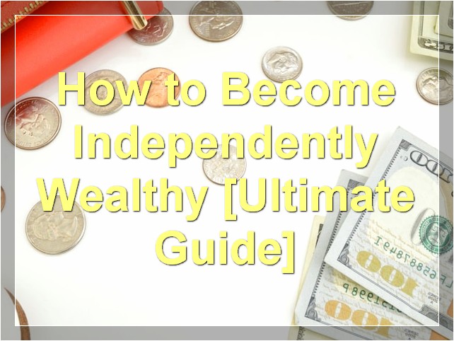 How to Become Independently Wealthy [Ultimate Guide]