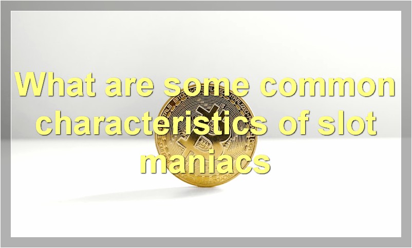 What are some common characteristics of slot maniacs