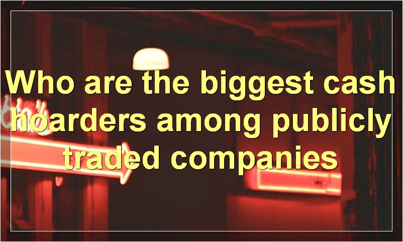 Who are the biggest cash hoarders among publicly traded companies
